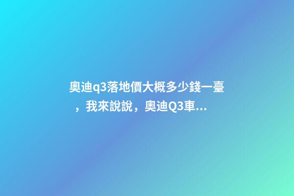 奧迪q3落地價大概多少錢一臺，我來說說，奧迪Q3車友社區(qū)（364期）